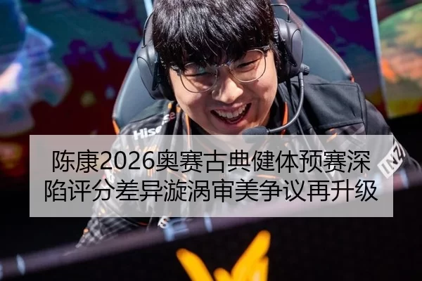 陈康2026奥赛古典健体预赛深陷评分差异漩涡审美争议再升级