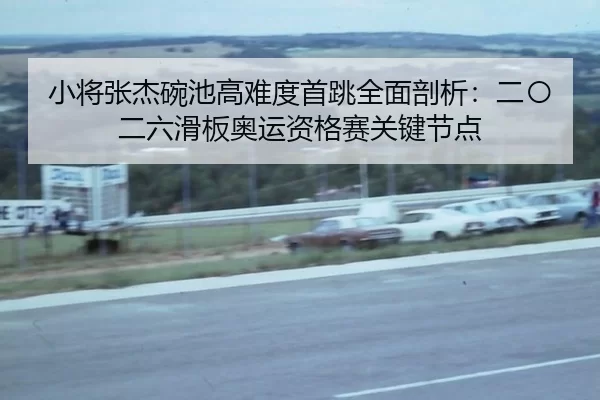 小将张杰碗池高难度首跳全面剖析：二〇二六滑板奥运资格赛关键节点