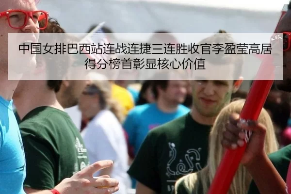中国女排巴西站连战连捷三连胜收官李盈莹高居得分榜首彰显核心价值 | HTH